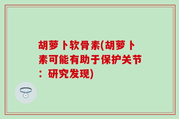 胡萝卜软骨素(胡萝卜素可能有助于保护关节：研究发现)
