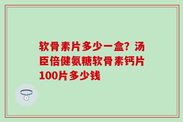 软骨素片多少一盒？汤臣倍健氨糖软骨素钙片100片多少钱