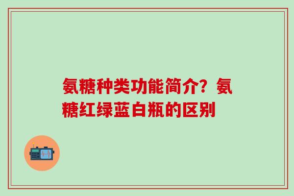氨糖种类功能简介？氨糖红绿蓝白瓶的区别