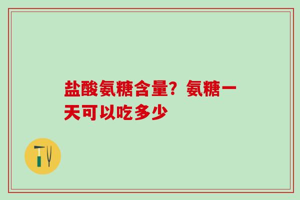 盐酸氨糖含量？氨糖一天可以吃多少