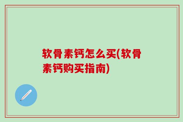 软骨素钙怎么买(软骨素钙购买指南) 软骨素钙怎么买(软骨素钙购买指南)