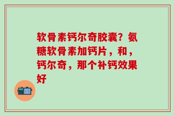 软骨素钙尔奇胶囊？氨糖软骨素加钙片，和，钙尔奇，那个补钙效果好