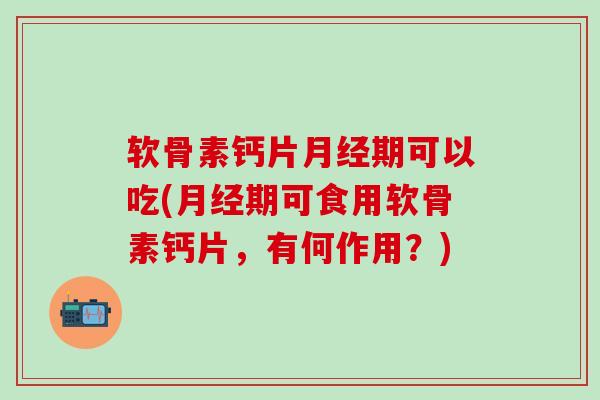 软骨素钙片月经期可以吃(月经期可食用软骨素钙片，有何作用？)