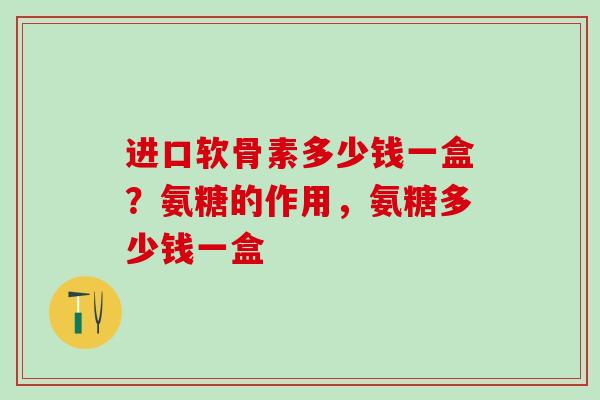 进口软骨素多少钱一盒？氨糖的作用，氨糖多少钱一盒