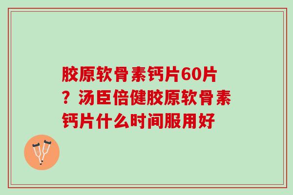 胶原软骨素钙片60片？汤臣倍健胶原软骨素钙片什么时间服用好