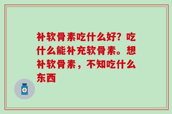 补软骨素吃什么好？吃什么能补充软骨素。想补软骨素，不知吃什么东西