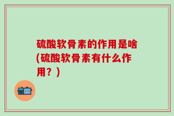 硫酸软骨素的作用是啥(硫酸软骨素有什么作用？)