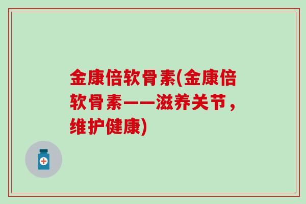 金康倍软骨素(金康倍软骨素——滋养关节，维护健康)