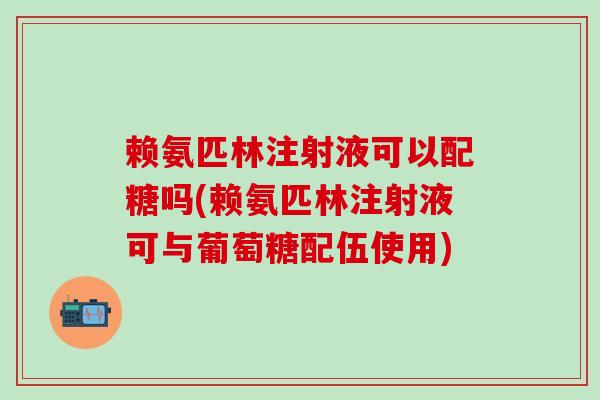 赖氨匹林注射液可以配糖吗(赖氨匹林注射液可与葡萄糖配伍使用)