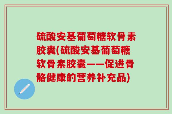 硫酸安基葡萄糖软骨素胶囊(硫酸安基葡萄糖软骨素胶囊——促进骨骼健康的营养补充品)