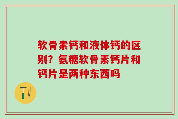 软骨素钙和液体钙的区别？氨糖软骨素钙片和钙片是两种东西吗