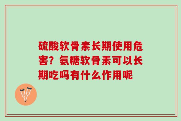 硫酸软骨素长期使用危害？氨糖软骨素可以长期吃吗有什么作用呢