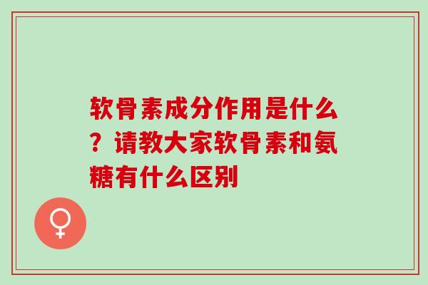软骨素成分作用是什么？请教大家软骨素和氨糖有什么区别