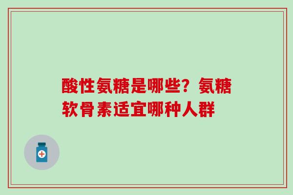 酸性氨糖是哪些？氨糖软骨素适宜哪种人群