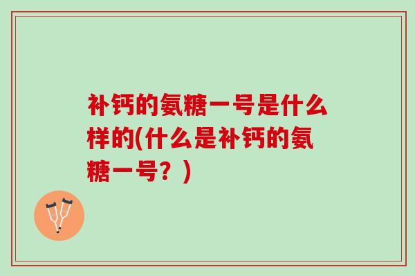 补钙的氨糖一号是什么样的(什么是补钙的氨糖一号？)
