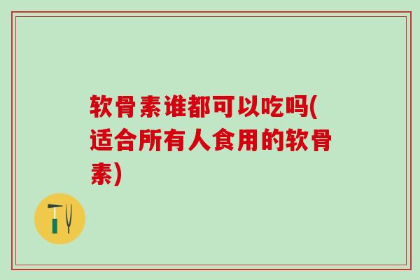 软骨素谁都可以吃吗(适合所有人食用的软骨素)