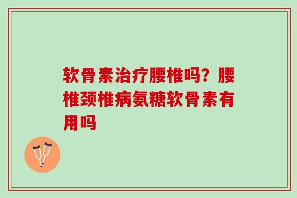 软骨素治疗腰椎吗？腰椎颈椎病氨糖软骨素有用吗