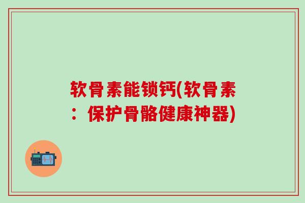 软骨素能锁钙(软骨素：保护骨骼健康神器)