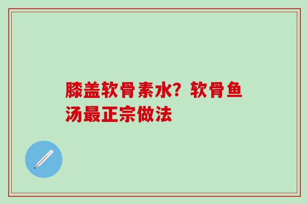 膝盖软骨素水？软骨鱼汤最正宗做法