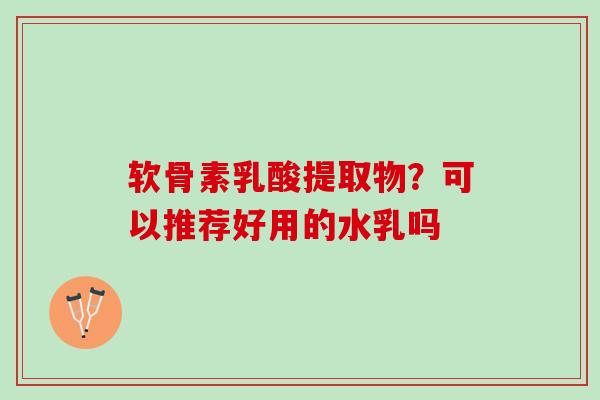 软骨素乳酸提取物？可以推荐好用的水乳吗