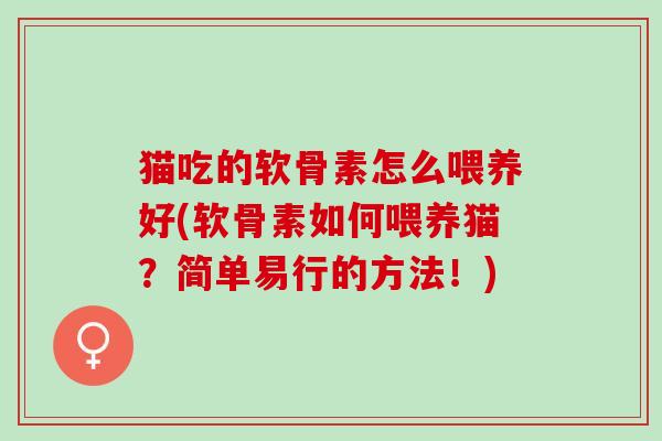 猫吃的软骨素怎么喂养好(软骨素如何喂养猫？简单易行的方法！)