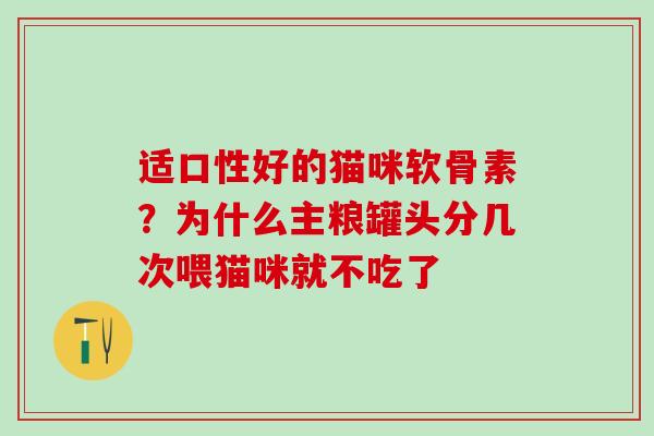 适口性好的猫咪软骨素？为什么主粮罐头分几次喂猫咪就不吃了