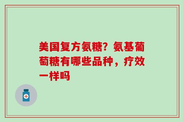 美国复方氨糖？氨基葡萄糖有哪些品种，疗效一样吗