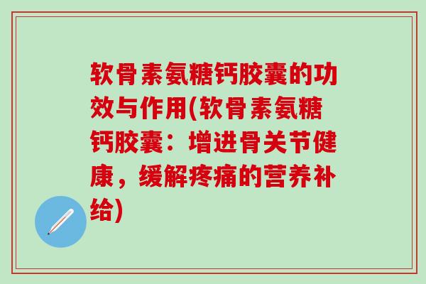 软骨素氨糖钙胶囊的功效与作用(软骨素氨糖钙胶囊：增进骨关节健康，缓解疼痛的营养补给)