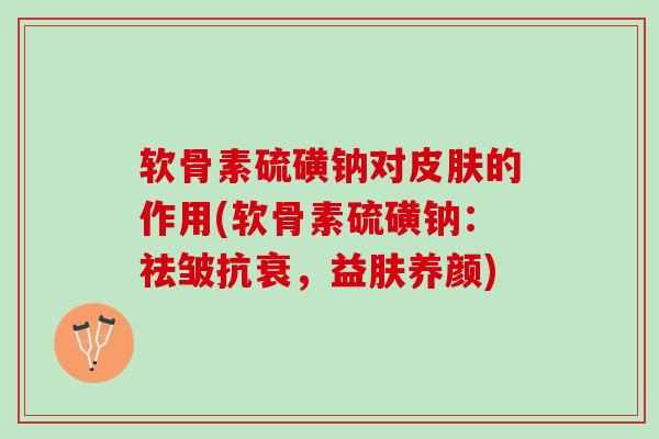 软骨素硫磺钠对皮肤的作用(软骨素硫磺钠：祛皱抗衰，益肤养颜)