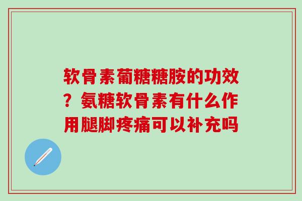 软骨素葡糖糖胺的功效？氨糖软骨素有什么作用腿脚疼痛可以补充吗