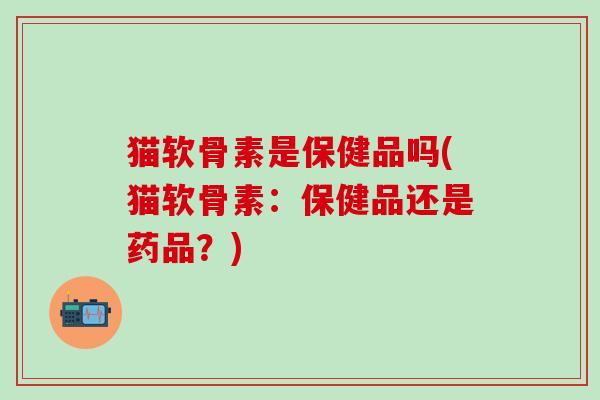 猫软骨素是保健品吗(猫软骨素：保健品还是药品？)