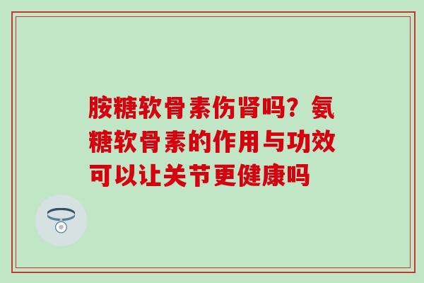 胺糖软骨素伤肾吗？氨糖软骨素的作用与功效可以让关节更健康吗