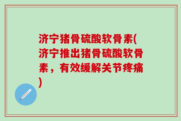 济宁猪骨硫酸软骨素(济宁推出猪骨硫酸软骨素，有效缓解关节疼痛)
