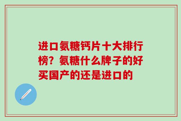进口氨糖钙片十大排行榜?氨糖什么牌子的好买国产的还是进口的 进口氨糖钙片十大排行榜?氨糖什么牌子的好买国产的还是进口的