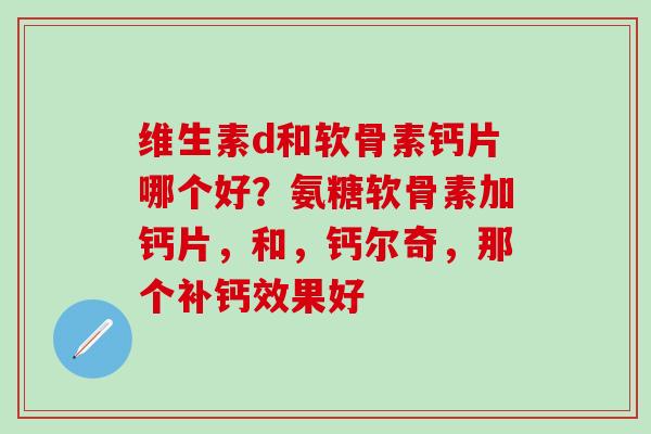维生素d和软骨素钙片哪个好？氨糖软骨素加钙片，和，钙尔奇，那个补钙效果好