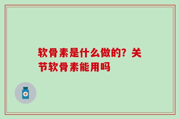 软骨素是什么做的?关节软骨素能用吗 软骨素是什么做的?关节软骨素能用吗