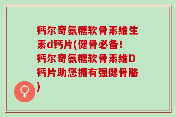 钙尔奇氨糖软骨素维生素d钙片(健骨必备！钙尔奇氨糖软骨素维D钙片助您拥有强健骨骼)