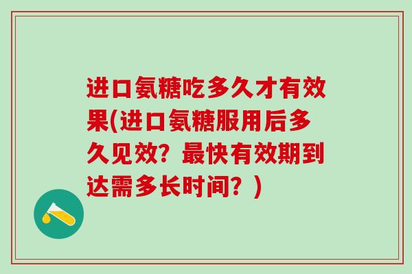 进口氨糖吃多久才有效果(进口氨糖服用后多久见效？最快有效期到达需多长时间？)