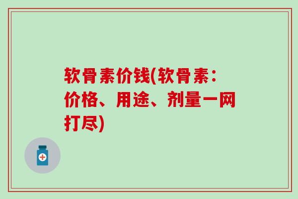 软骨素价钱(软骨素：价格、用途、剂量一网打尽)