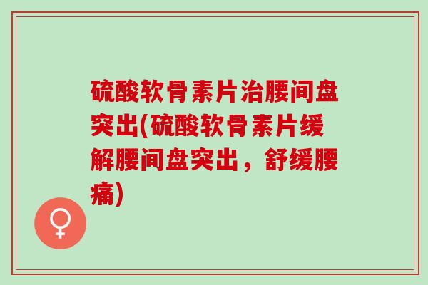 硫酸软骨素片治腰间盘突出(硫酸软骨素片缓解腰间盘突出，舒缓腰痛)