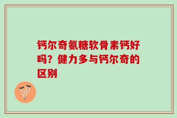 钙尔奇氨糖软骨素钙好吗？健力多与钙尔奇的区别