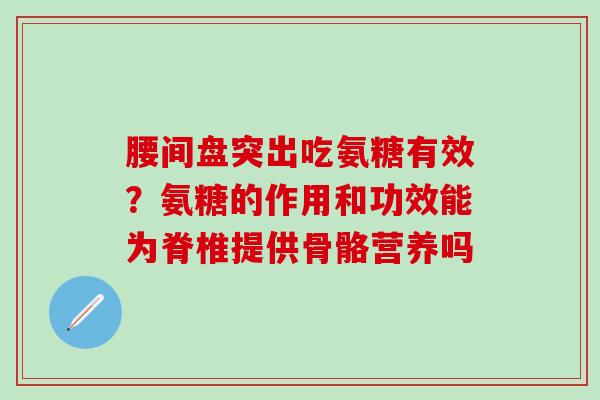 腰间盘突出吃氨糖有效？氨糖的作用和功效能为脊椎提供骨骼营养吗