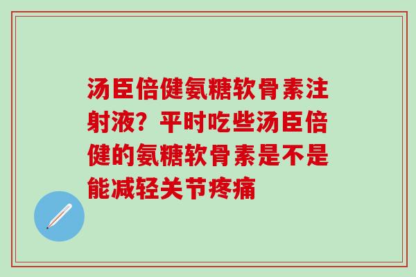 汤臣倍健氨糖软骨素注射液？平时吃些汤臣倍健的氨糖软骨素是不是能减轻关节疼痛