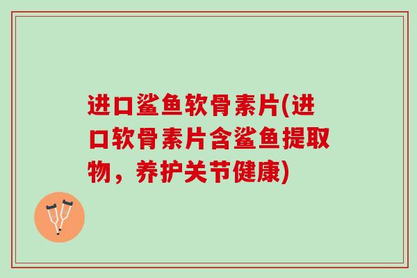 进口鲨鱼软骨素片(进口软骨素片含鲨鱼提取物，养护关节健康)