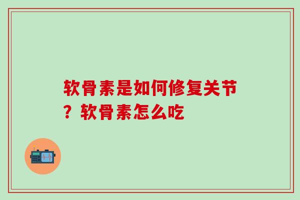 软骨素是如何修复关节？软骨素怎么吃