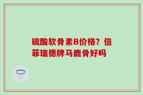 硫酸软骨素B价格？倍菲瑞德牌马鹿骨好吗