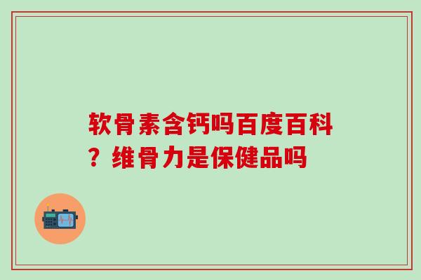 软骨素含钙吗百度百科？维骨力是保健品吗