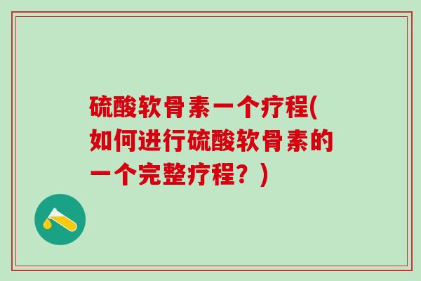 硫酸软骨素一个疗程(如何进行硫酸软骨素的一个完整疗程？)