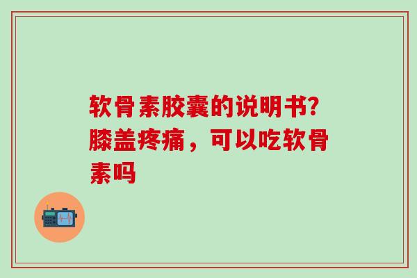 软骨素胶囊的说明书？膝盖，可以吃软骨素吗