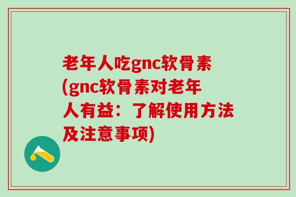 老年人吃gnc软骨素(gnc软骨素对老年人有益：了解使用方法及注意事项)